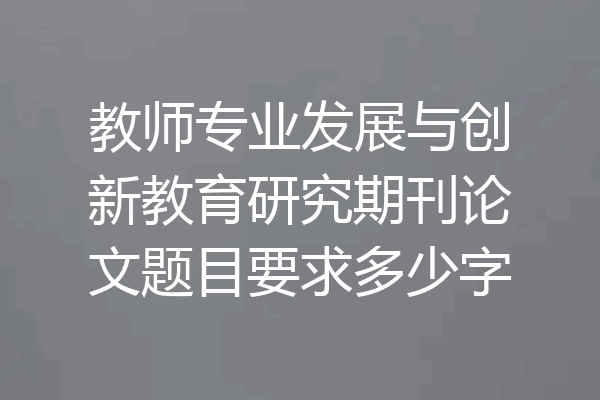 教师专业发展与创新教育研究期刊论文题目要求多少字