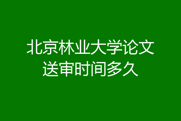 北京林业大学论文送审时间多久