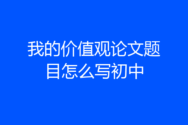 我的价值观论文题目怎么写初中
