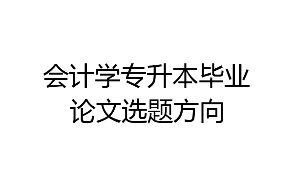 会计学专升本毕业论文选题方向