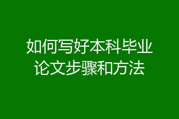 如何写好本科毕业论文步骤和方法