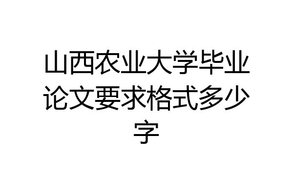 山西农业大学毕业论文要求格式多少字
