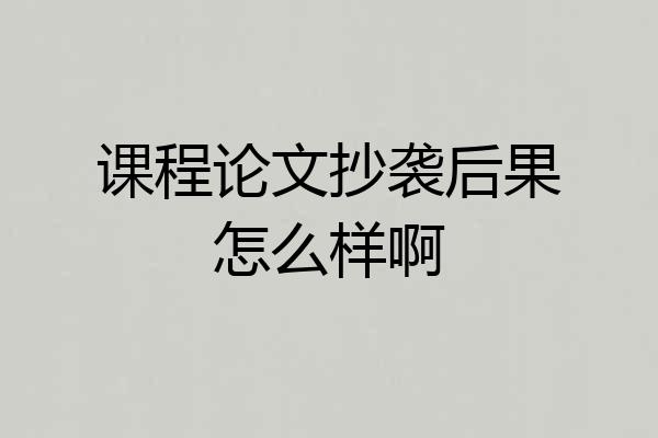 课程论文抄袭后果怎么样啊