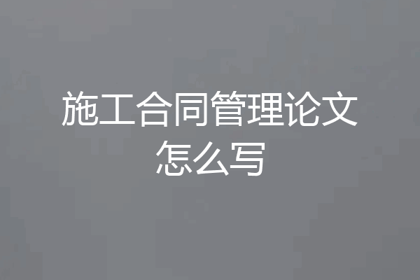 施工合同管理论文怎么写