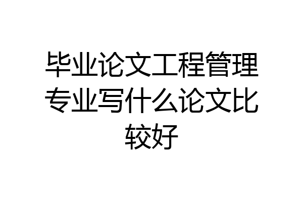 毕业论文工程管理专业写什么论文比较好