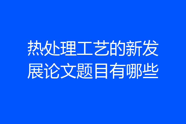 热处理工艺的新发展论文题目有哪些