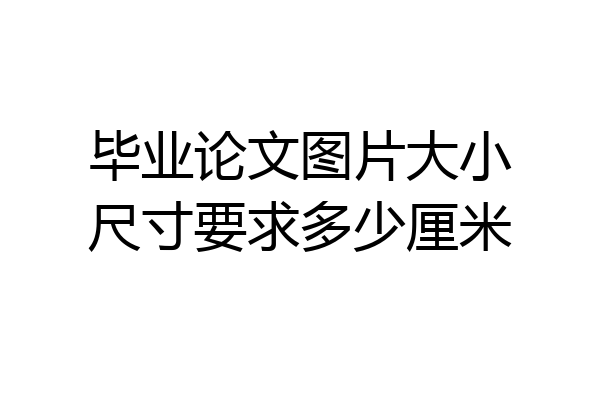 毕业论文图片大小尺寸要求多少厘米