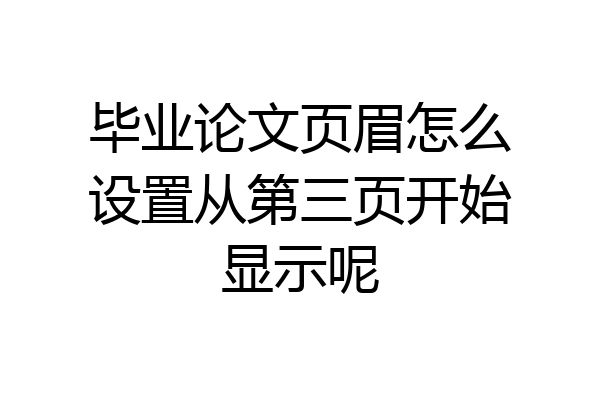 毕业论文页眉怎么设置从第三页开始显示呢