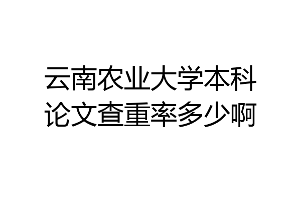 云南农业大学本科论文查重率多少啊