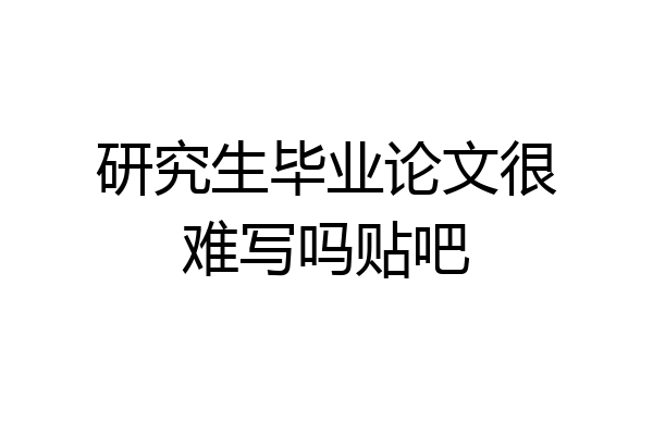 研究生毕业论文很难写吗贴吧