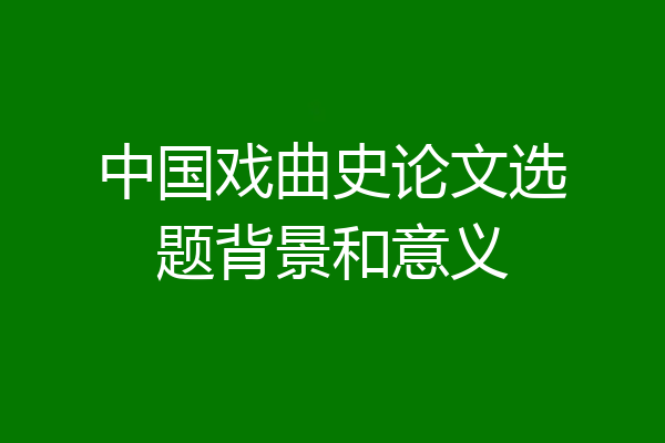 中国戏曲史论文选题背景和意义