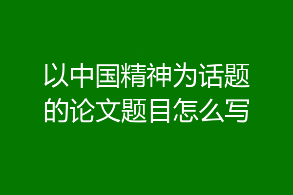 以中国精神为话题的论文题目怎么写