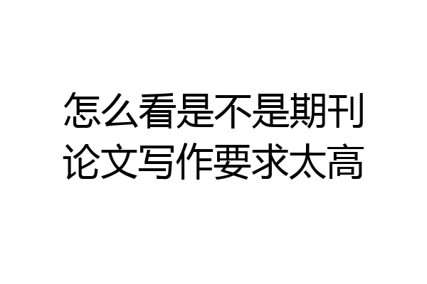 怎么看是不是期刊论文写作要求太高