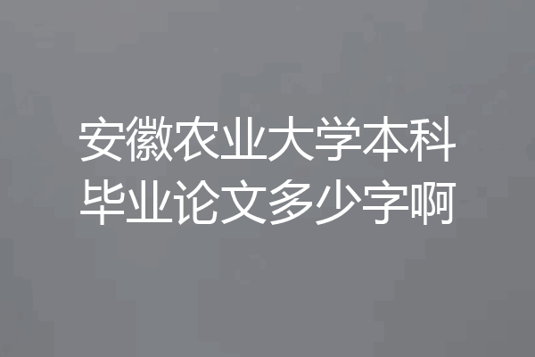 安徽农业大学本科毕业论文多少字啊