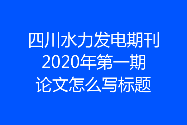 四川水力发电期刊2020年第一期论文怎么写标题