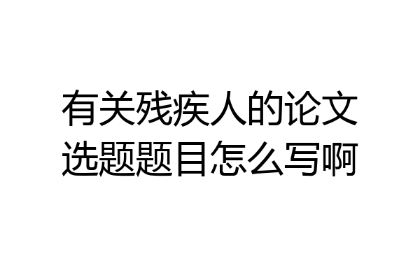 有关残疾人的论文选题题目怎么写啊