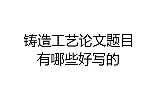 铸造工艺论文题目有哪些好写的