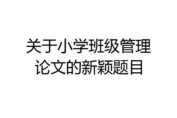 关于小学班级管理论文的新颖题目
