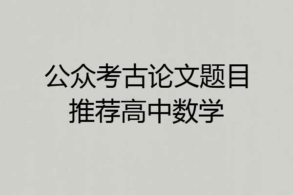 公众考古论文题目推荐高中数学