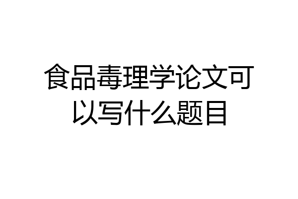 食品毒理学论文可以写什么题目
