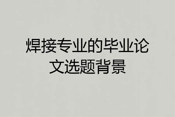 焊接专业的毕业论文选题背景