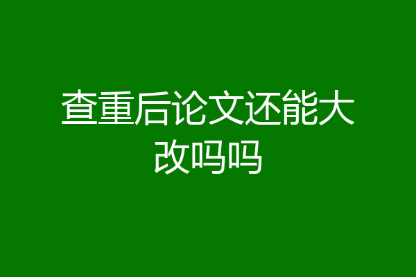 查重后论文还能大改吗吗