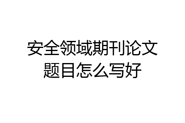 安全领域期刊论文题目怎么写好