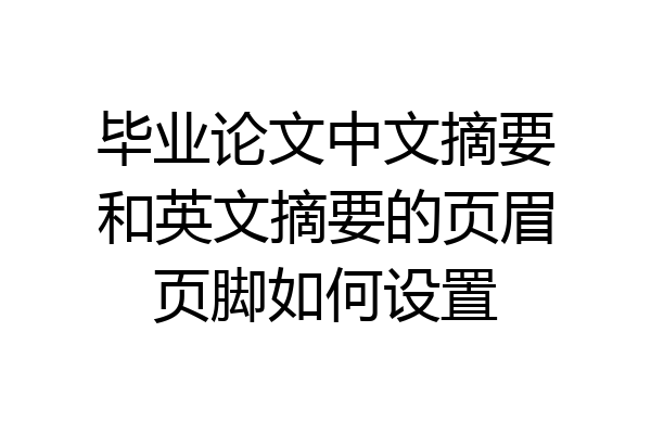 毕业论文中文摘要和英文摘要的页眉页脚如何设置