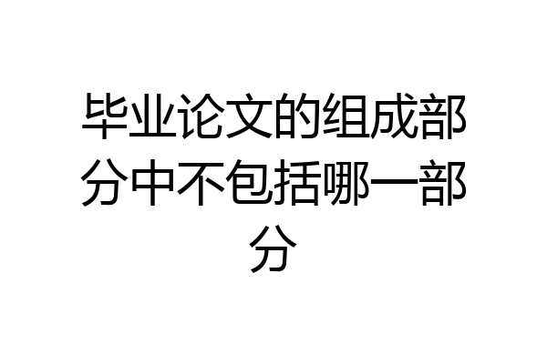 毕业论文的组成部分中不包括哪一部分