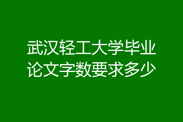 武汉轻工大学毕业论文字数要求多少
