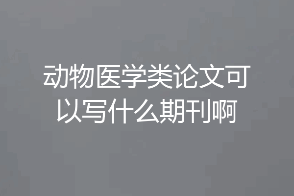 动物医学类论文可以写什么期刊啊
