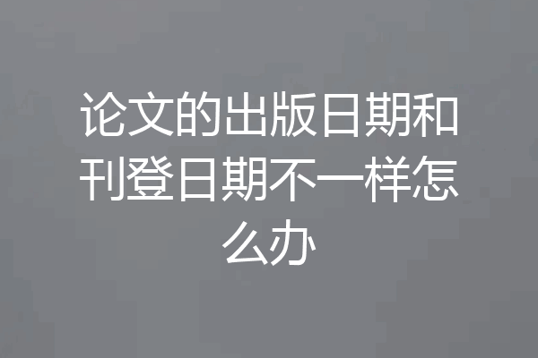 论文的出版日期和刊登日期不一样怎么办