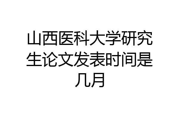 山西医科大学研究生论文发表时间是几月