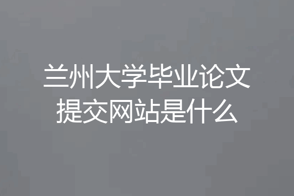 兰州大学毕业论文提交网站是什么