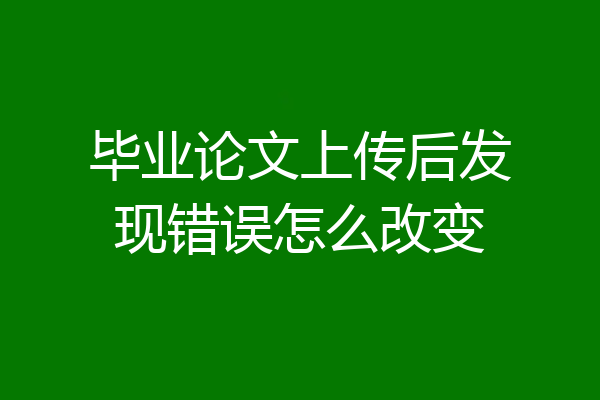 毕业论文上传后发现错误怎么改变