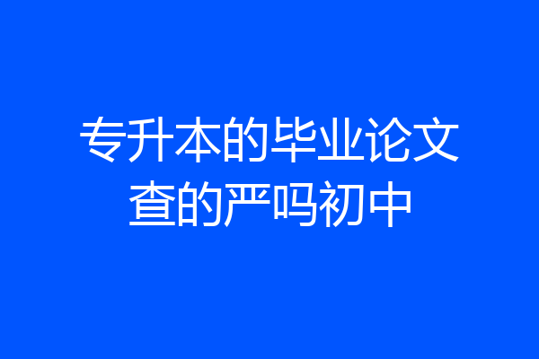 专升本的毕业论文查的严吗初中