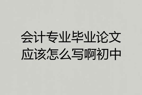 会计专业毕业论文应该怎么写啊初中