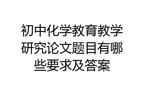 初中化学教育教学研究论文题目有哪些要求及答案