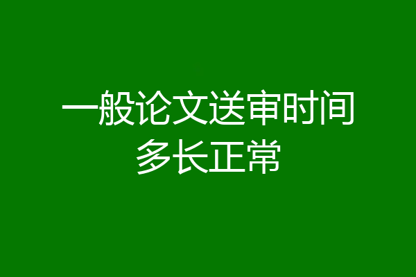 一般论文送审时间多长正常