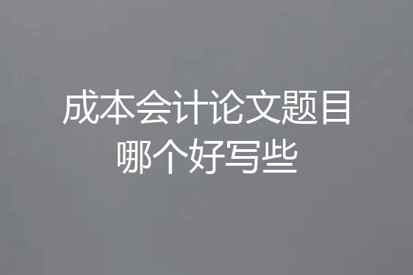 成本会计论文题目哪个好写些