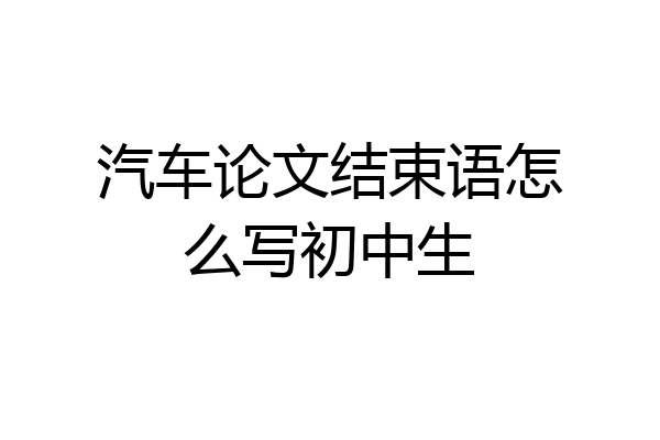 汽车论文结束语怎么写初中生
