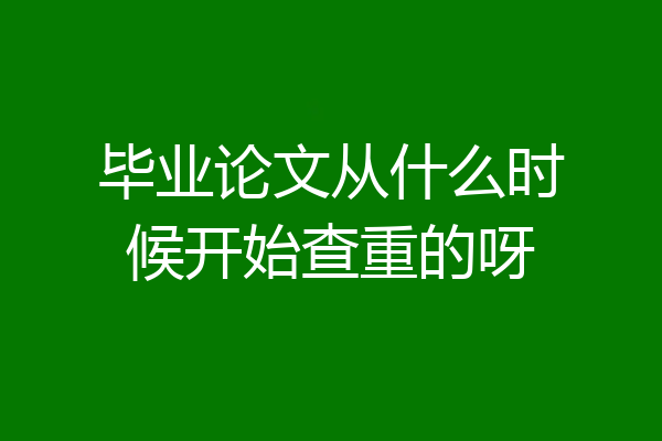 毕业论文从什么时候开始查重的呀
