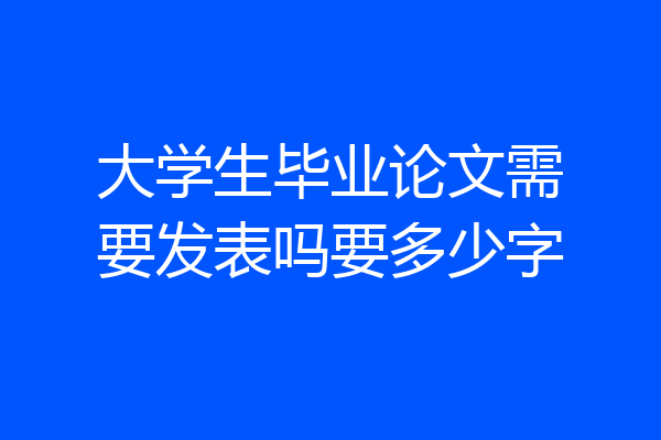 大学生毕业论文需要发表吗要多少字
