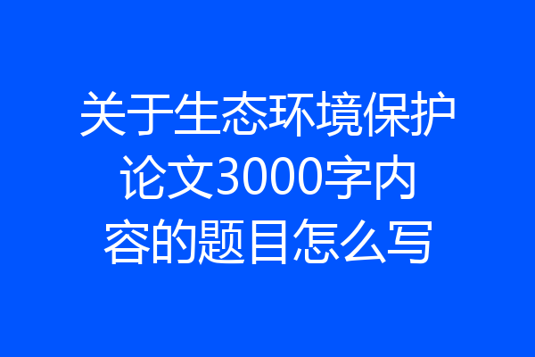 关于生态环境保护论文3000字内容的题目怎么写