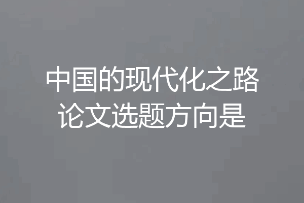 中国的现代化之路论文选题方向是