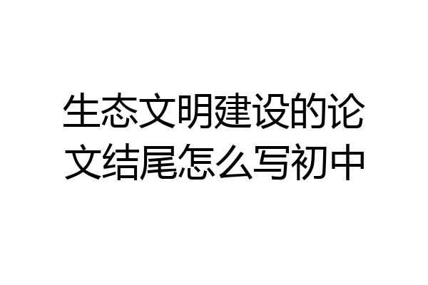 生态文明建设的论文结尾怎么写初中