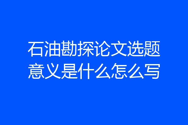 石油勘探论文选题意义是什么怎么写