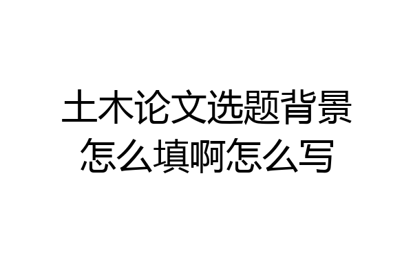 土木论文选题背景怎么填啊怎么写