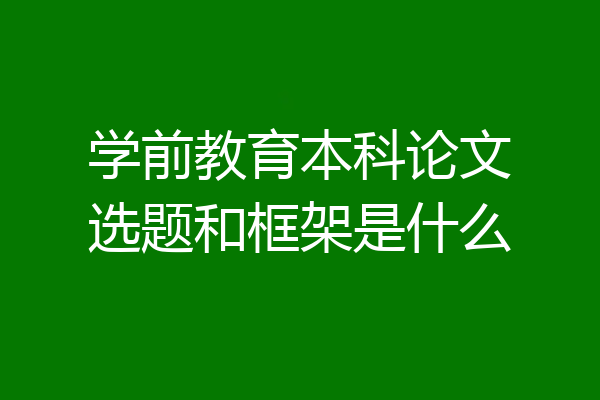 学前教育本科论文选题和框架是什么