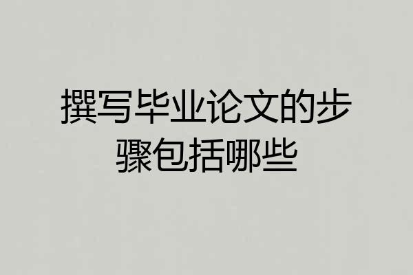 撰写毕业论文的步骤包括哪些